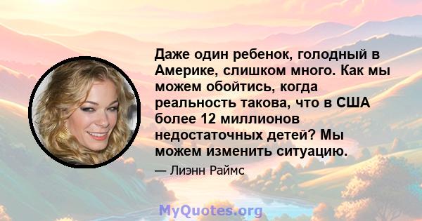 Даже один ребенок, голодный в Америке, слишком много. Как мы можем обойтись, когда реальность такова, что в США более 12 миллионов недостаточных детей? Мы можем изменить ситуацию.