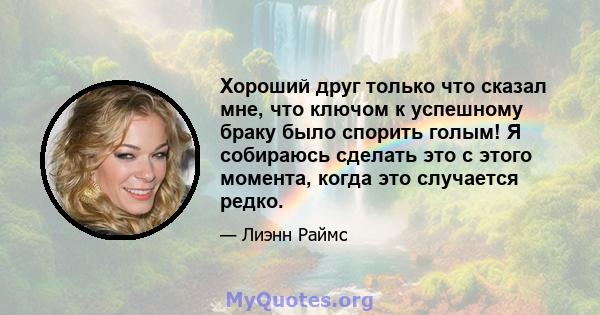 Хороший друг только что сказал мне, что ключом к успешному браку было спорить голым! Я собираюсь сделать это с этого момента, когда это случается редко.