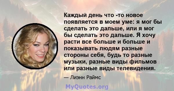 Каждый день что -то новое появляется в моем уме: я мог бы сделать это дальше, или я мог бы сделать это дальше. Я хочу расти все больше и больше и показывать людям разные стороны себя, будь то разные музыки, разные виды