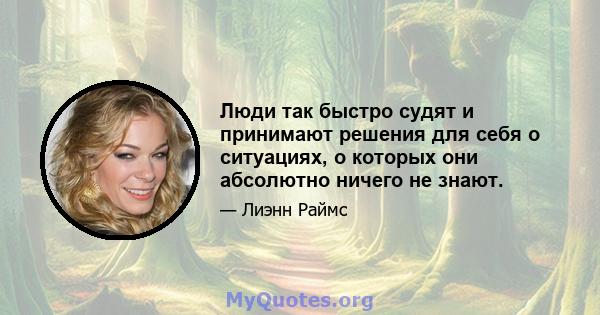 Люди так быстро судят и принимают решения для себя о ситуациях, о которых они абсолютно ничего не знают.