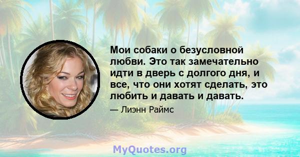 Мои собаки о безусловной любви. Это так замечательно идти в дверь с долгого дня, и все, что они хотят сделать, это любить и давать и давать.