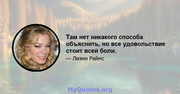 Там нет никакого способа объяснить, но все удовольствие стоит всей боли.