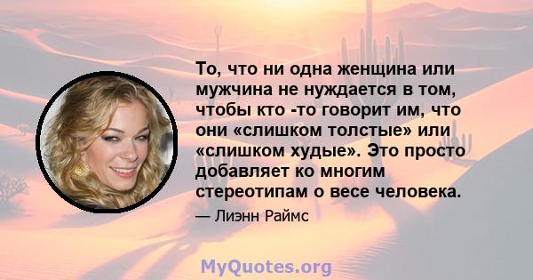 То, что ни одна женщина или мужчина не нуждается в том, чтобы кто -то говорит им, что они «слишком толстые» или «слишком худые». Это просто добавляет ко многим стереотипам о весе человека.