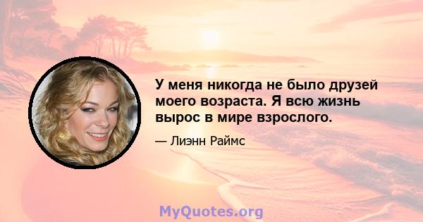 У меня никогда не было друзей моего возраста. Я всю жизнь вырос в мире взрослого.