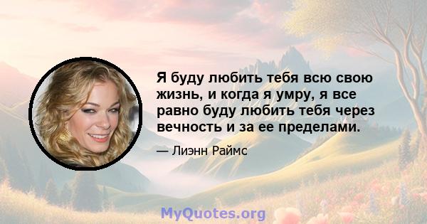 Я буду любить тебя всю свою жизнь, и когда я умру, я все равно буду любить тебя через вечность и за ее пределами.