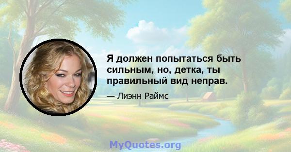 Я должен попытаться быть сильным, но, детка, ты правильный вид неправ.