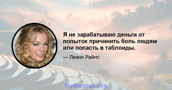 Я не зарабатываю деньги от попыток причинить боль людям или попасть в таблоиды.