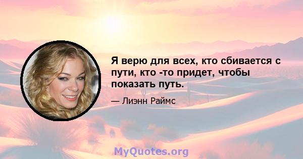 Я верю для всех, кто сбивается с пути, кто -то придет, чтобы показать путь.