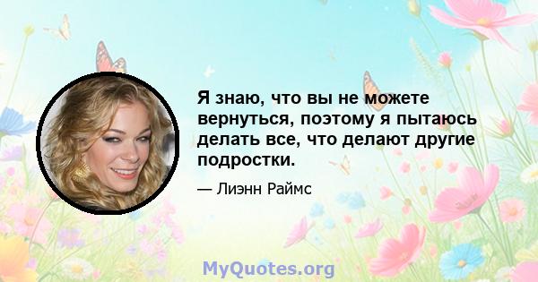 Я знаю, что вы не можете вернуться, поэтому я пытаюсь делать все, что делают другие подростки.