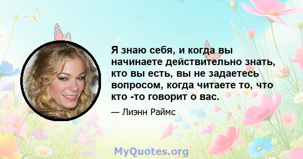 Я знаю себя, и когда вы начинаете действительно знать, кто вы есть, вы не задаетесь вопросом, когда читаете то, что кто -то говорит о вас.