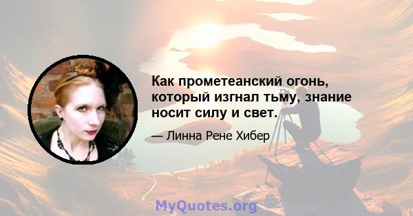 Как прометеанский огонь, который изгнал тьму, знание носит силу и свет.