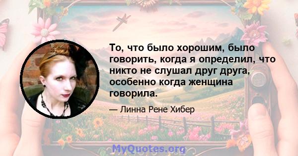 То, что было хорошим, было говорить, когда я определил, что никто не слушал друг друга, особенно когда женщина говорила.