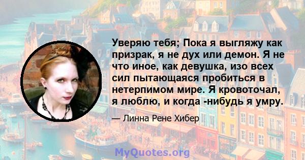 Уверяю тебя; Пока я выгляжу как призрак, я не дух или демон. Я не что иное, как девушка, изо всех сил пытающаяся пробиться в нетерпимом мире. Я кровоточал, я люблю, и когда -нибудь я умру.