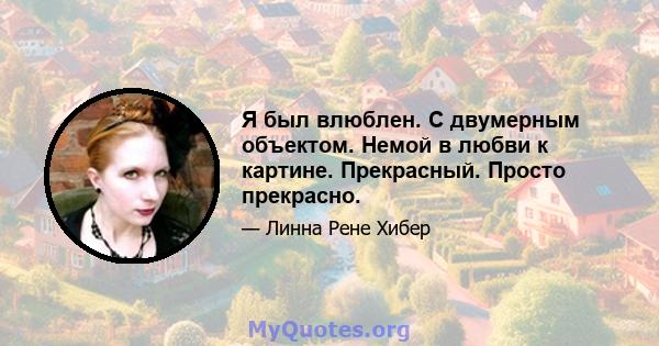 Я был влюблен. С двумерным объектом. Немой в любви к картине. Прекрасный. Просто прекрасно.