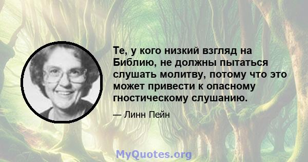 Те, у кого низкий взгляд на Библию, не должны пытаться слушать молитву, потому что это может привести к опасному гностическому слушанию.