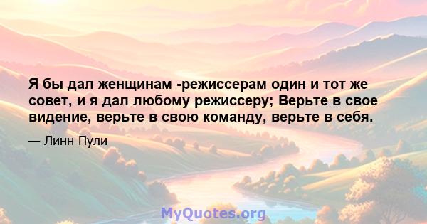 Я бы дал женщинам -режиссерам один и тот же совет, и я дал любому режиссеру; Верьте в свое видение, верьте в свою команду, верьте в себя.