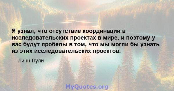 Я узнал, что отсутствие координации в исследовательских проектах в мире, и поэтому у вас будут пробелы в том, что мы могли бы узнать из этих исследовательских проектов.