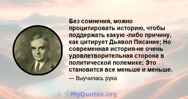 Без сомнения, можно процитировать историю, чтобы поддержать какую -либо причину, как цитирует Дьявол Писание; Но современная история-не очень удовлетворительная сторона в политической полемике; Это становится все меньше 