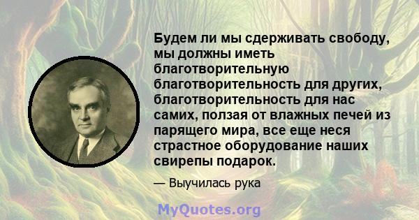 Будем ли мы сдерживать свободу, мы должны иметь благотворительную благотворительность для других, благотворительность для нас самих, ползая от влажных печей из парящего мира, все еще неся страстное оборудование наших