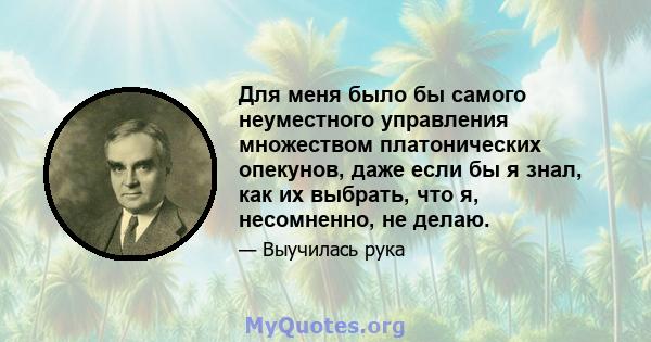 Для меня было бы самого неуместного управления множеством платонических опекунов, даже если бы я знал, как их выбрать, что я, несомненно, не делаю.