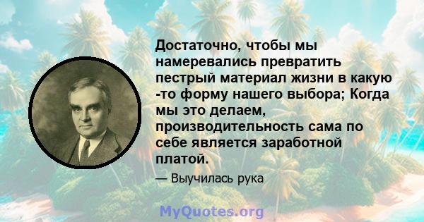 Достаточно, чтобы мы намеревались превратить пестрый материал жизни в какую -то форму нашего выбора; Когда мы это делаем, производительность сама по себе является заработной платой.