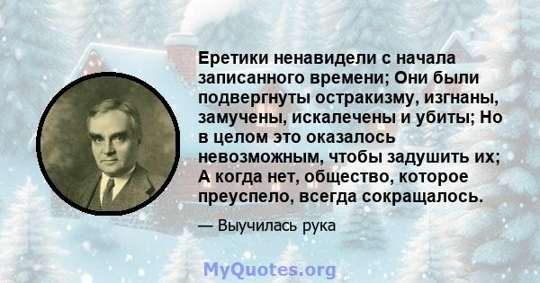 Еретики ненавидели с начала записанного времени; Они были подвергнуты остракизму, изгнаны, замучены, искалечены и убиты; Но в целом это оказалось невозможным, чтобы задушить их; А когда нет, общество, которое преуспело, 