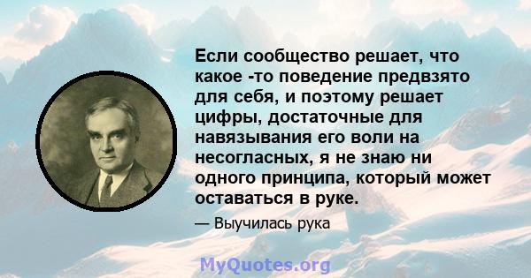 Если сообщество решает, что какое -то поведение предвзято для себя, и поэтому решает цифры, достаточные для навязывания его воли на несогласных, я не знаю ни одного принципа, который может оставаться в руке.