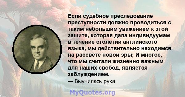 Если судебное преследование преступности должно проводиться с таким небольшим уважением к этой защите, которая дала индивидуумам в течение столетий английского языка, мы действительно находимся на рассвете новой эры; И