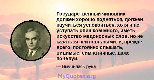 Государственный чиновник должен хорошо подняться, должен научиться успокоиться, хотя и не уступать слишком много, иметь искусство медоносных слов, но не казаться нейтральными, и, прежде всего, постоянно слышать,