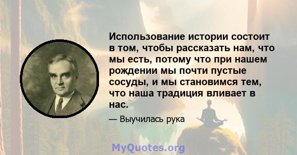 Использование истории состоит в том, чтобы рассказать нам, что мы есть, потому что при нашем рождении мы почти пустые сосуды, и мы становимся тем, что наша традиция вливает в нас.