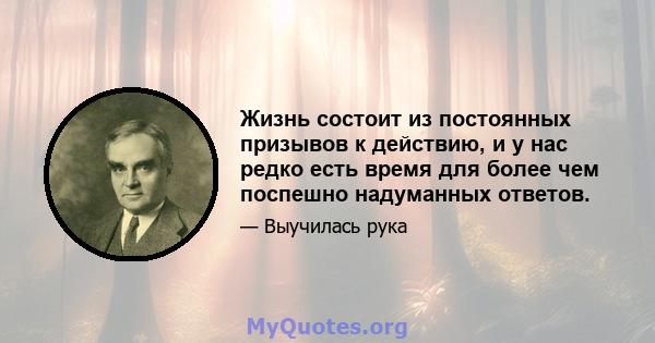 Жизнь состоит из постоянных призывов к действию, и у нас редко есть время для более чем поспешно надуманных ответов.