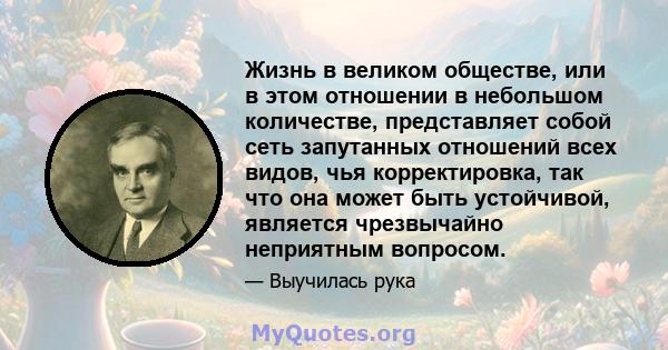 Жизнь в великом обществе, или в этом отношении в небольшом количестве, представляет собой сеть запутанных отношений всех видов, чья корректировка, так что она может быть устойчивой, является чрезвычайно неприятным