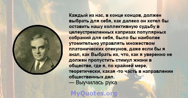 Каждый из нас, в конце концов, должен выбрать для себя, как далеко он хотел бы оставить нашу коллективную судьбу в целеустремленных капризах популярных собраний для себя, было бы наиболее утомительно управлять