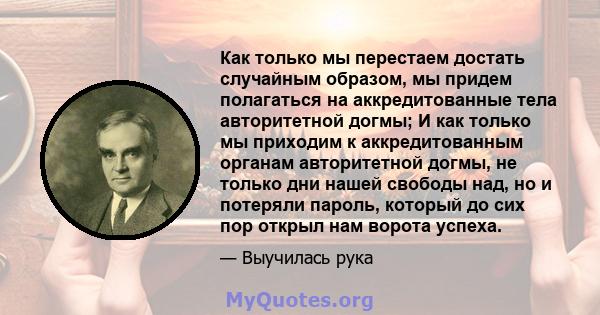 Как только мы перестаем достать случайным образом, мы придем полагаться на аккредитованные тела авторитетной догмы; И как только мы приходим к аккредитованным органам авторитетной догмы, не только дни нашей свободы над, 