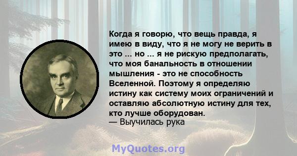 Когда я говорю, что вещь правда, я имею в виду, что я не могу не верить в это ... но ... я не рискую предполагать, что моя банальность в отношении мышления - это не способность Вселенной. Поэтому я определяю истину как