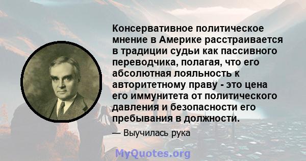 Консервативное политическое мнение в Америке расстраивается в традиции судьи как пассивного переводчика, полагая, что его абсолютная лояльность к авторитетному праву - это цена его иммунитета от политического давления и 