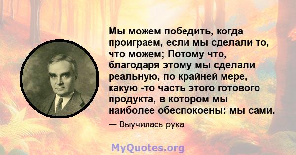 Мы можем победить, когда проиграем, если мы сделали то, что можем; Потому что, благодаря этому мы сделали реальную, по крайней мере, какую -то часть этого готового продукта, в котором мы наиболее обеспокоены: мы сами.