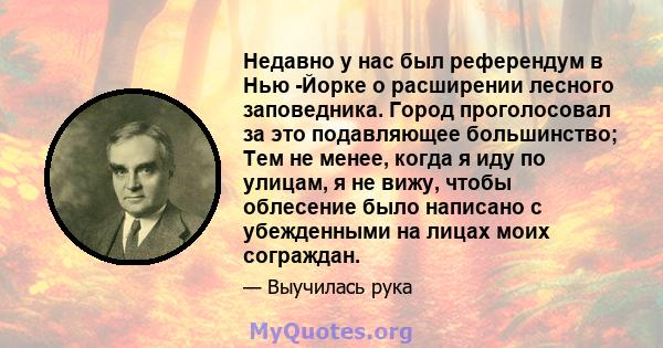 Недавно у нас был референдум в Нью -Йорке о расширении лесного заповедника. Город проголосовал за это подавляющее большинство; Тем не менее, когда я иду по улицам, я не вижу, чтобы облесение было написано с убежденными