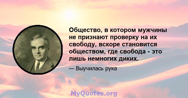 Общество, в котором мужчины не признают проверку на их свободу, вскоре становится обществом, где свобода - это лишь немногих диких.