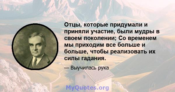 Отцы, которые придумали и приняли участие, были мудры в своем поколении; Со временем мы приходим все больше и больше, чтобы реализовать их силы гадания.