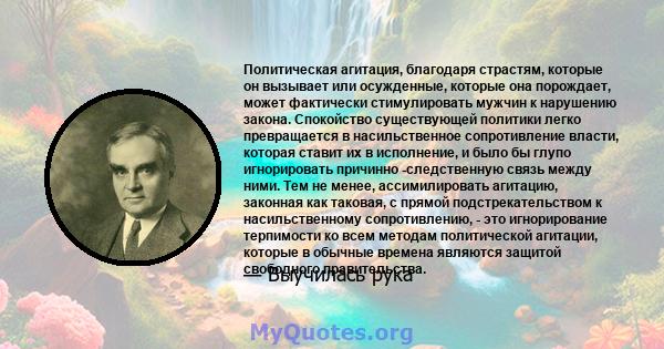 Политическая агитация, благодаря страстям, которые он вызывает или осужденные, которые она порождает, может фактически стимулировать мужчин к нарушению закона. Спокойство существующей политики легко превращается в