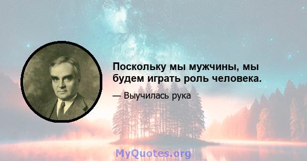 Поскольку мы мужчины, мы будем играть роль человека.