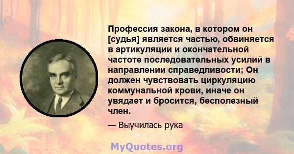 Профессия закона, в котором он [судья] является частью, обвиняется в артикуляции и окончательной частоте последовательных усилий в направлении справедливости; Он должен чувствовать циркуляцию коммунальной крови, иначе