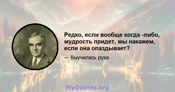 Редко, если вообще когда -либо, мудрость придет, мы накажем, если она опаздывает?