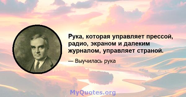 Рука, которая управляет прессой, радио, экраном и далеким журналом, управляет страной.