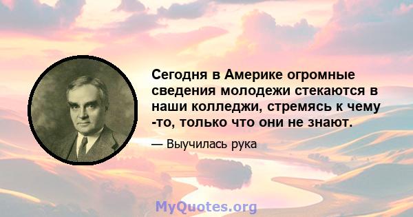 Сегодня в Америке огромные сведения молодежи стекаются в наши колледжи, стремясь к чему -то, только что они не знают.