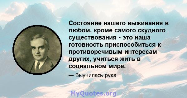 Состояние нашего выживания в любом, кроме самого скудного существования - это наша готовность приспособиться к противоречивым интересам других, учиться жить в социальном мире.