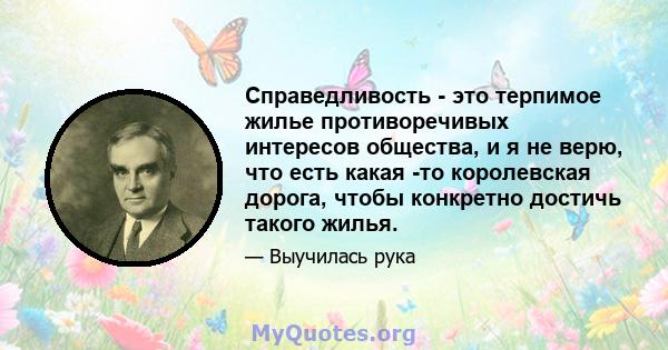 Справедливость - это терпимое жилье противоречивых интересов общества, и я не верю, что есть какая -то королевская дорога, чтобы конкретно достичь такого жилья.