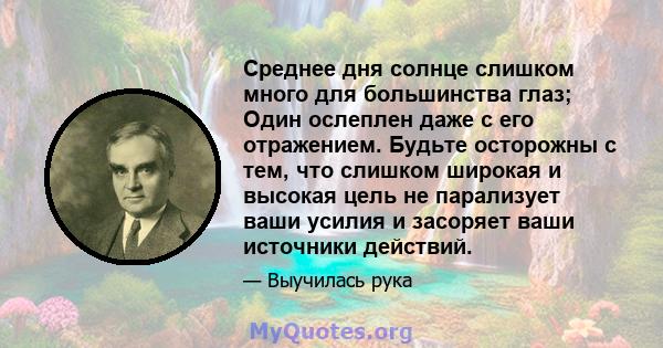 Среднее дня солнце слишком много для большинства глаз; Один ослеплен даже с его отражением. Будьте осторожны с тем, что слишком широкая и высокая цель не парализует ваши усилия и засоряет ваши источники действий.