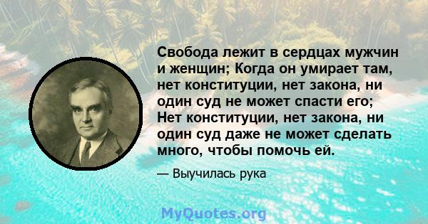 Свобода лежит в сердцах мужчин и женщин; Когда он умирает там, нет конституции, нет закона, ни один суд не может спасти его; Нет конституции, нет закона, ни один суд даже не может сделать много, чтобы помочь ей.